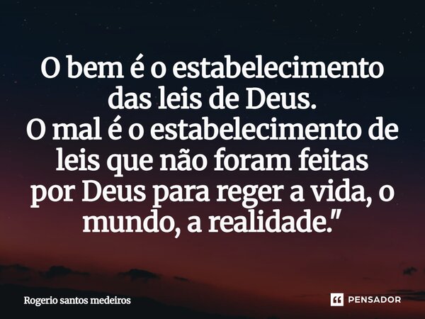 ⁠O bem é o estabelecimento das leis de Deus. O mal é o estabelecimento de leis que não foram feitas por Deus para reger a vida, o mundo, a realidade."... Frase de rogerio santos medeiros.