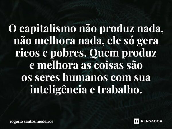 ⁠O capitalismo não produz nada, não melhora nada, ele só gera ricos e pobres. Quem produz e melhora as coisas são os seres humanos com sua inteligência e trabal... Frase de rogerio santos medeiros.