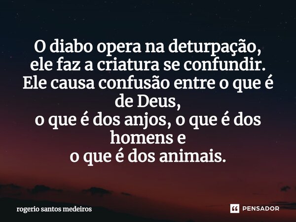⁠O diabo opera na deturpação, ele faz a criatura se confundir. Ele causa confusão entre o que é de Deus, o que é dos anjos, o que é dos homens e o que é dos ani... Frase de rogerio santos medeiros.