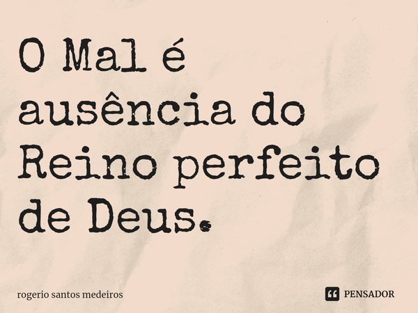 ⁠O Mal é ausência do Reino perfeito de Deus.... Frase de rogerio santos medeiros.