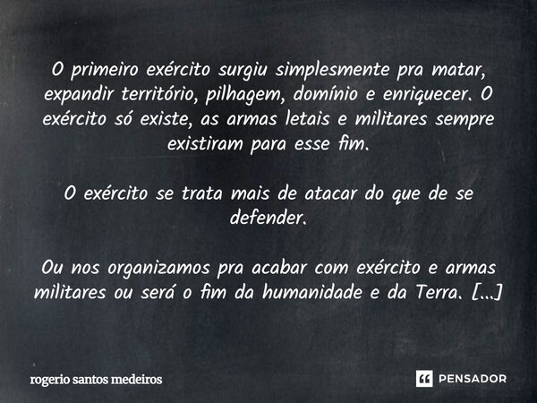 O primeiro exército surgiu simplesmente pra matar, expandir território, pilhagem, domínio e enriquecer. O exército só existe, as armas letais e militares sempre... Frase de Rogerio Santos Medeiros.