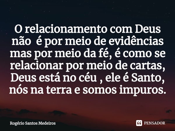 ⁠O relacionamento com Deus não é por meio de evidências mas por meio da fé, é como se relacionar por meio de cartas, Deus está no céu , ele é Santo, nós na terr... Frase de rogerio santos medeiros.