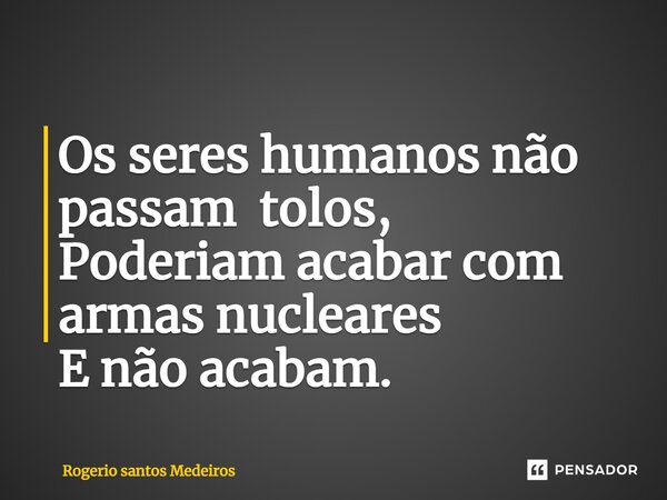 ⁠Os seres humanos não passam tolos, Poderiam acabar com armas nucleares E não acabam.... Frase de rogerio santos medeiros.