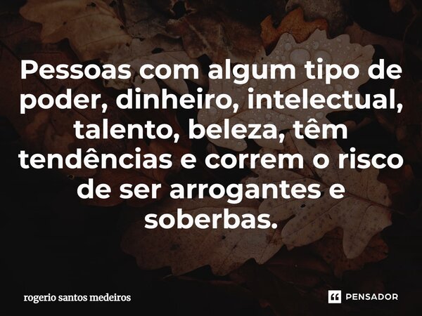 ⁠Pessoas com algum tipo de poder, dinheiro, intelectual, talento, beleza, têm tendências e correm o risco de ser arrogantes e soberbas.... Frase de rogerio santos medeiros.