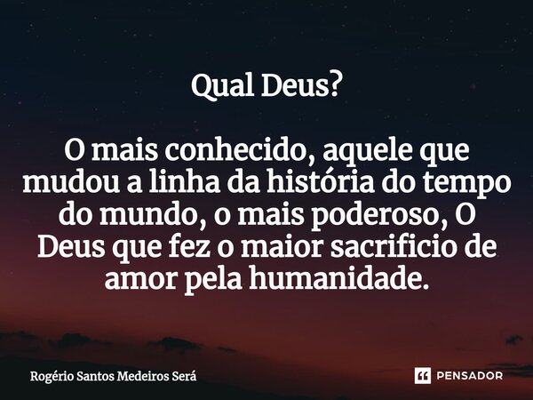 Qual Deus? O mais conhecido, aquele que mudou a linha da história do tempo do mundo, o mais poderoso, O Deus que fez o maior sacrificio de amor pela humanidade.... Frase de Rogerio Santos Medeiros Será.