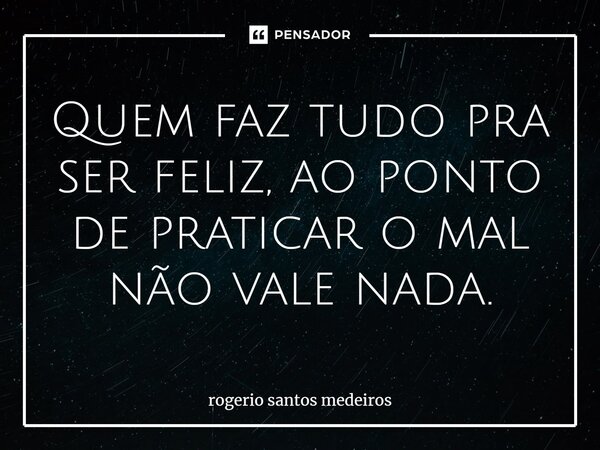 ⁠Quem faz tudo pra ser feliz, ao ponto de praticar o mal não vale nada.... Frase de rogerio santos medeiros.