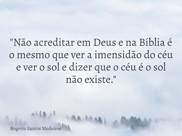 "Não acreditar em Deus e na Bíblia é o mesmo que ver a imensidão do céu e ver o sol e dizer que o céu é o sol não existe."... Frase de Rogerio Santos Medeiros.