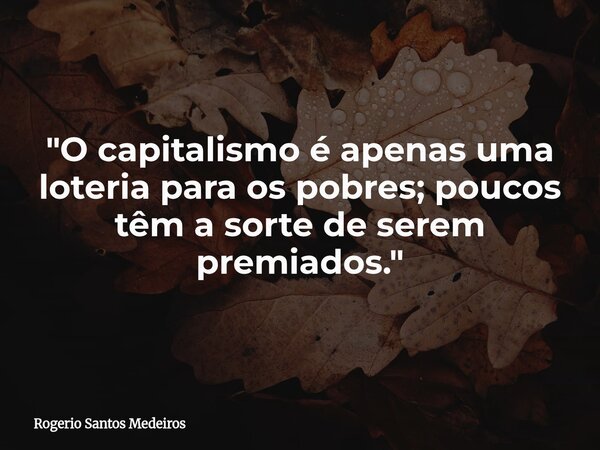 ​"O capitalismo é apenas uma loteria para os pobres; poucos têm a sorte de serem premiados."... Frase de Rogerio Santos Medeiros.