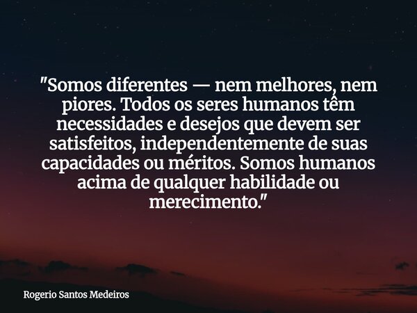 "Somos diferentes — nem melhores, nem piores. Todos os seres humanos têm necessidades e desejos que devem ser satisfeitos, independentemente de suas capac... Frase de Rogerio Santos Medeiros.