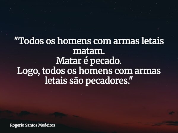 ​"Todos os homens com armas letais matam. Matar é pecado. Logo, todos os homens com armas letais são pecadores."... Frase de Rogerio Santos Medeiros.