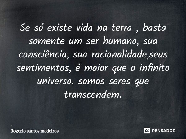 ⁠Se só existe vida na terra , basta somente um ser humano, sua consciência, sua racionalidade,seus sentimentos, é maior que o infinito universo. somos seres que... Frase de rogerio santos medeiros.