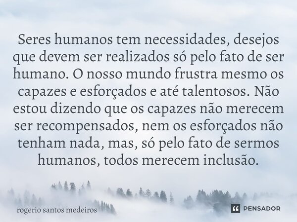 Seres humanos tem necessidades, desejos que devem ser realizados só pelo fato de ser humano. O nosso mundo frustra mesmo os capazes e esforçados e até talentoso... Frase de rogerio santos medeiros.