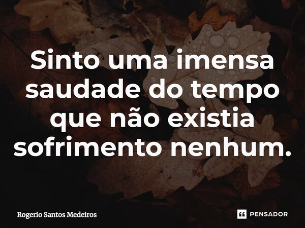⁠Sinto uma imensa saudade do tempo que não existia sofrimento nenhum.... Frase de rogerio santos medeiros.