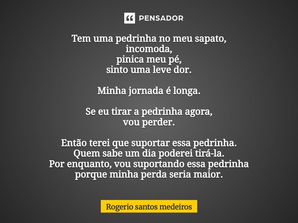 Tem uma pedrinha no meu sapato, incomoda, pinica meu pé, sinto uma leve dor. Minha jornada é longa. Se eu tirar a pedrinha agora, vou perder. Então terei que s... Frase de rogerio santos medeiros.