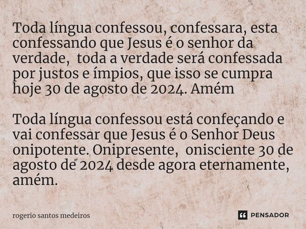 ⁠Toda língua confessou, confessara, esta confessando que Jesus é o senhor da verdade, toda a verdade será confessada por justos e ímpios, que isso se cumpra hoj... Frase de rogerio santos medeiros.