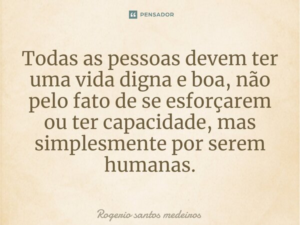 ⁠Todas as pessoas devem ter uma vida digna e boa, não pelo fato de se esforçarem ou ter capacidade, mas simplesmente por serem humanas.... Frase de rogerio santos medeiros.