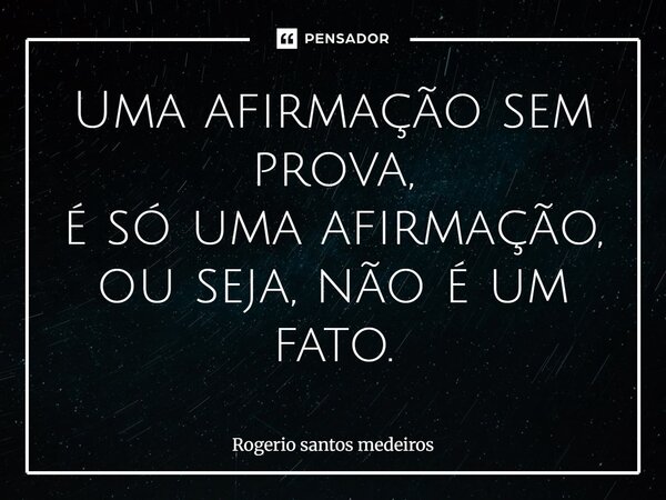 ⁠Uma afirmação sem prova, é só uma afirmação, ou seja, não é um fato.... Frase de rogerio santos medeiros.