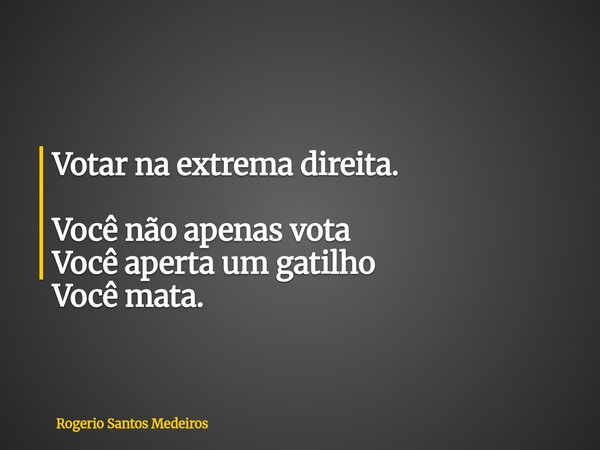 Votar na extrema direita. Você não apenas vota Você aperta um gatilho Você mata.... Frase de Rogerio Santos Medeiros.