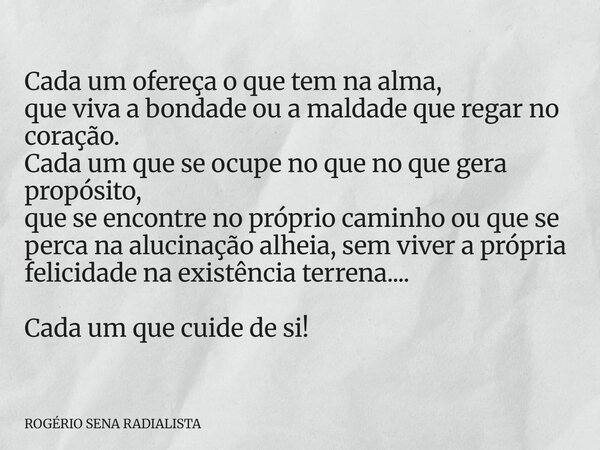 Cada um ofereça o que tem na alma, que viva a bondade ou a maldade que regar no coração. Cada um que se ocupe no que no que gera propósito, que se encontre no p... Frase de ROGÉRIO SENA RADIALISTA.