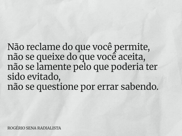 Não reclame do que você permite, não se queixe do que você aceita, não se lamente pelo que poderia ter sido evitado, não se questione por errar sabendo.... Frase de ROGÉRIO SENA RADIALISTA.