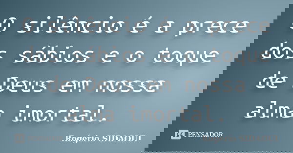 O silêncio é a prece dos sábios e o toque de Deus em nossa alma imortal.... Frase de Rogério SIDAOUI.