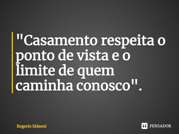 "⁠Casamento respeita o ponto de vista e o limite de quem caminha conosco".... Frase de Rogério SIDAOUI.