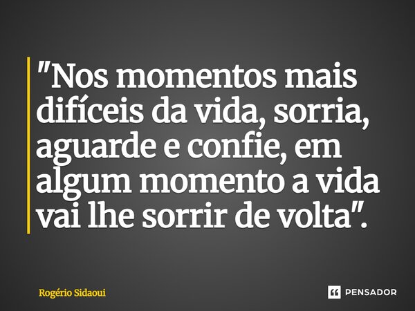 ⁠"Nos momentos mais difíceis da vida, sorria, aguarde e confie, em algum momento a vida vai lhe sorrir de volta".... Frase de Rogério SIDAOUI.