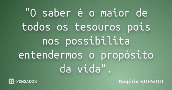 "O saber é o maior de todos os tesouros pois nos possibilita entendermos o propósito da vida".... Frase de Rogério SIDAOUI.