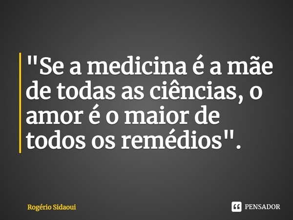 "⁠Se a medicina é a mãe de todas as ciências, o amor é o maior de todos os remédios".... Frase de Rogério SIDAOUI.