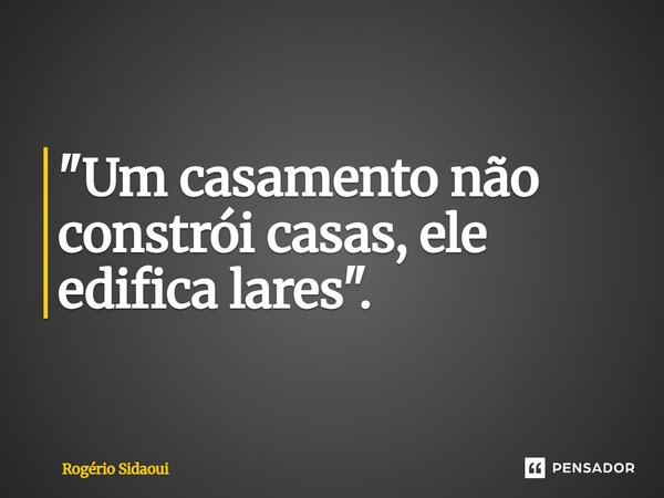 ⁠"Um casamento não constrói casas, ele edifica lares".... Frase de Rogério SIDAOUI.