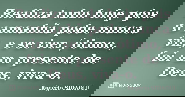 Realiza tudo hoje pois o amanhã pode nunca vir, e se vier, ótimo, foi um presente de Deus, viva-o.... Frase de Rogério SIDAOUI.