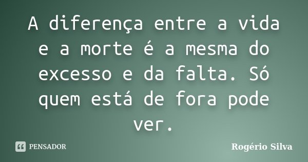 A diferença entre a vida e a morte é a mesma do excesso e da falta. Só quem está de fora pode ver.... Frase de Rogério Silva.