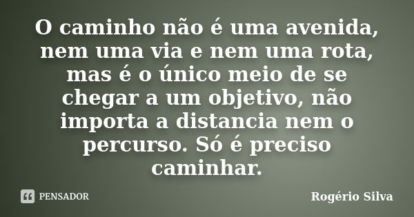 O caminho não é uma avenida, nem uma via e nem uma rota, mas é o único meio de se chegar a um objetivo, não importa a distancia nem o percurso. Só é preciso cam... Frase de Rogério Silva.