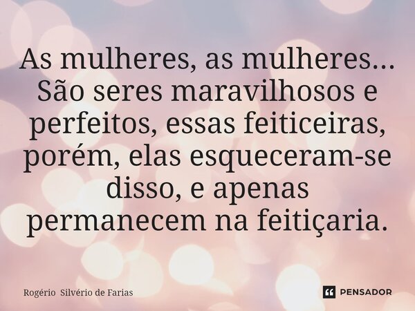 ⁠As mulheres, as mulheres... São seres maravilhosos e perfeitos, essas feiticeiras, porém, elas esqueceram-se disso, e apenas permanecem na feitiçaria.... Frase de Rogério Silvério de Farias.