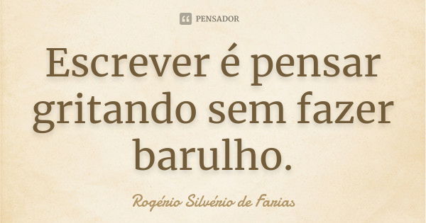 Escrever é pensar gritando sem fazer barulho.... Frase de Rogério Silvério de Farias.