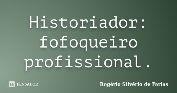 Historiador: fofoqueiro profissional.... Frase de Rogério Silvério de Farias.