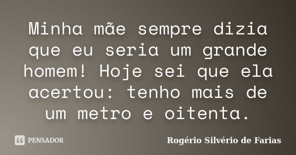 Minha mãe sempre dizia que eu seria um grande homem! Hoje sei que ela acertou: tenho mais de um metro e oitenta.... Frase de Rogério Silvério de Farias.