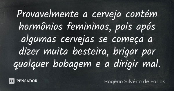 Provavelmente a cerveja contém hormônios femininos, pois após algumas cervejas se começa a dizer muita besteira, brigar por qualquer bobagem e a dirigir mal.... Frase de Rogério Silvério de Farias.