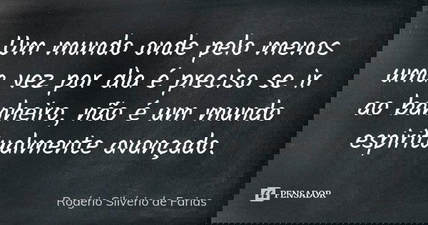 Um mundo onde pelo menos uma vez por dia é preciso se ir ao banheiro, não é um mundo espiritualmente avançado.... Frase de Rogério Silvério de Farias.