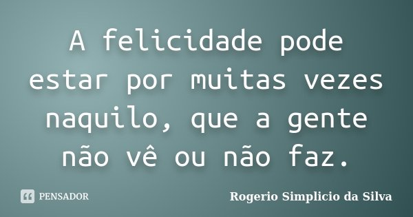 A felicidade pode estar por muitas vezes naquilo, que a gente não vê ou não faz.... Frase de Rogerio Simplicio da Silva.
