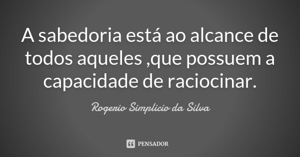 A sabedoria está ao alcance de todos aqueles ,que possuem a capacidade de raciocinar.... Frase de Rogerio Simplicio da Silva.