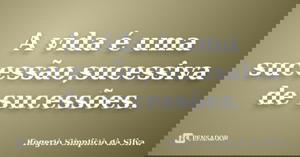 A vida é uma sucessão,sucessiva de sucessões.... Frase de Rogério Simplício da Silva.