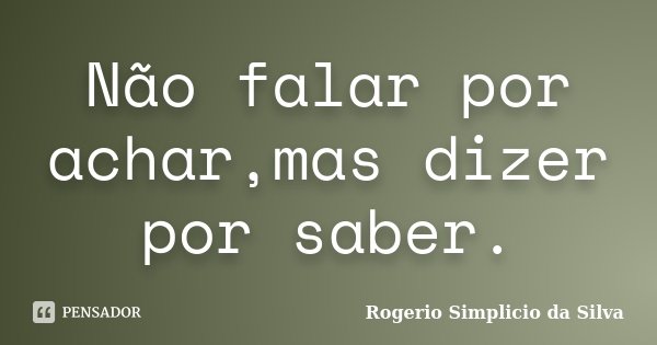 Não falar por achar,mas dizer por saber.... Frase de Rogério Simplício da Silva.