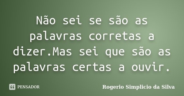 Não sei se são as palavras corretas a dizer.Mas sei que são as palavras certas a ouvir.... Frase de Rogerio Simplicio da Silva.