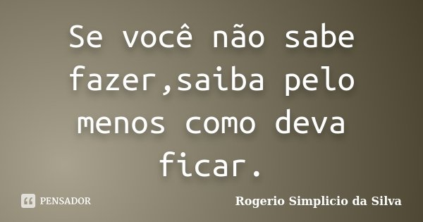 Se você não sabe fazer,saiba pelo menos como deva ficar.... Frase de Rogerio Simplicio da Silva.