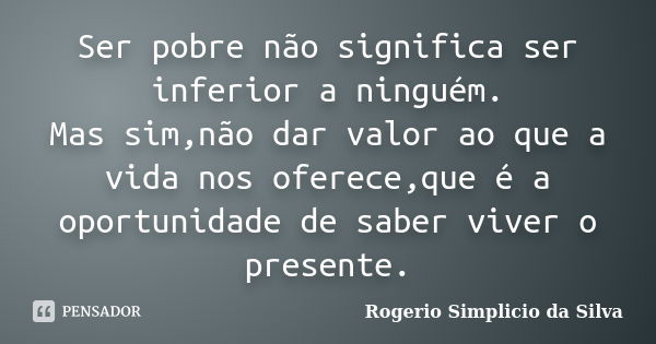 Ser pobre não significa ser inferior a ninguém. Mas sim,não dar valor ao que a vida nos oferece,que é a oportunidade de saber viver o presente.... Frase de Rogerio Simplicio da Silva.