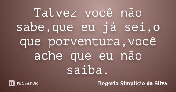 Talvez você não sabe,que eu já sei,o que porventura,você ache que eu não saiba.... Frase de Rogerio Simplicio da Silva.