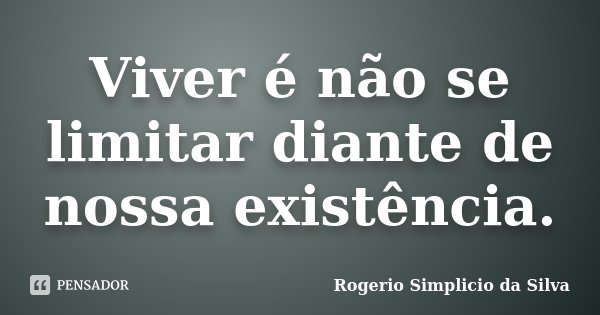 Viver é não se limitar diante de nossa existência.... Frase de Rogério Simplício da Silva.