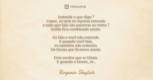 Entende o que digo ? Como, se nem eu mesmo entendo e tudo que falo são palavras ao vento ? Então fica combinado assim. Eu falo e você não entende. E quando você... Frase de Rogerio Skylab.