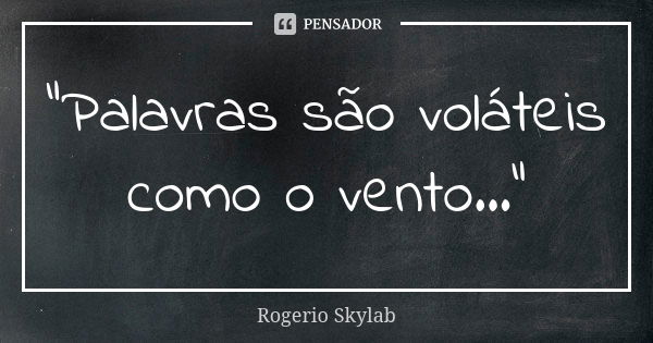 "Palavras são voláteis como o vento..."... Frase de Rogério Skylab.